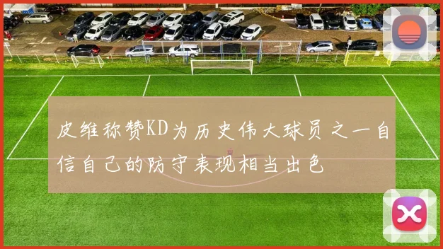 皮维称赞KD为历史伟大球员之一自信自己的防守表现相当出色