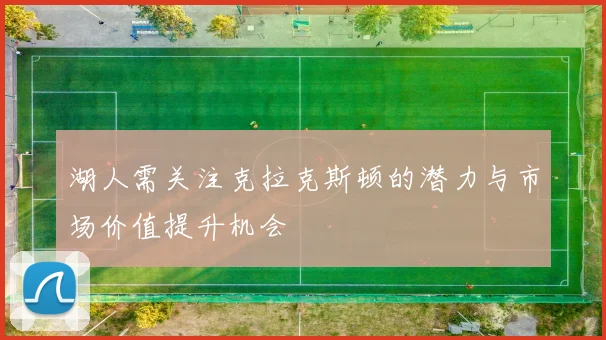 湖人需关注克拉克斯顿的潜力与市场价值提升机会