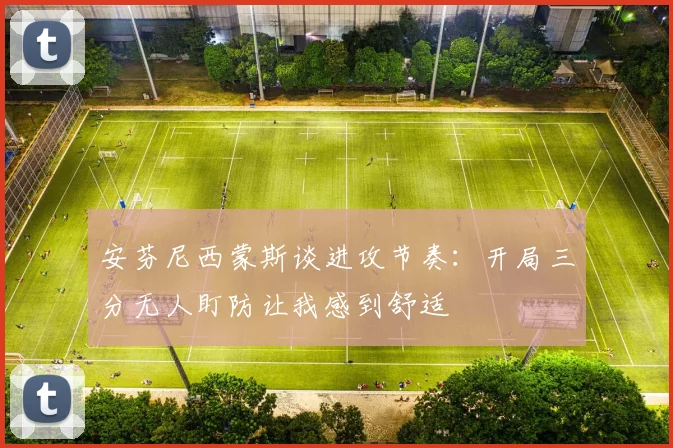安芬尼西蒙斯谈进攻节奏：开局三分无人盯防让我感到舒适