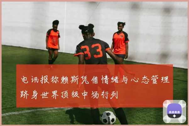 电讯报称赖斯凭借情绪与心态管理跻身世界顶级中场行列