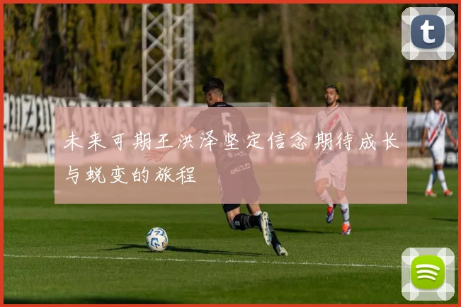 未来可期王洪泽坚定信念期待成长与蜕变的旅程