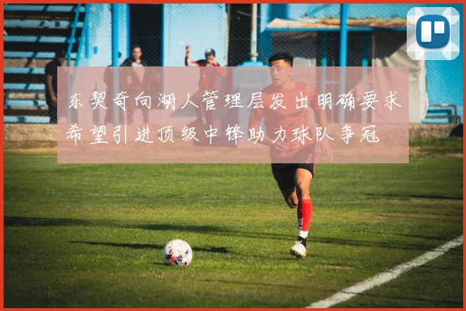 东契奇向湖人管理层发出明确要求希望引进顶级中锋助力球队争冠