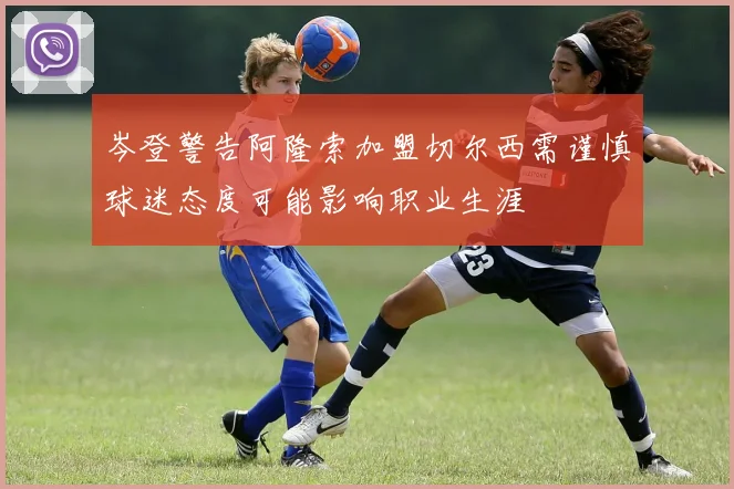 岑登警告阿隆索加盟切尔西需谨慎球迷态度可能影响职业生涯