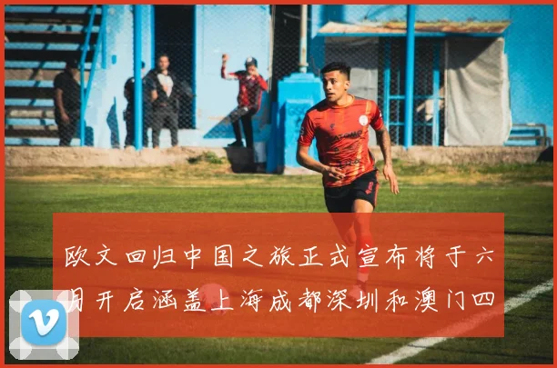欧文回归中国之旅正式宣布将于六月开启涵盖上海成都深圳和澳门四大城市