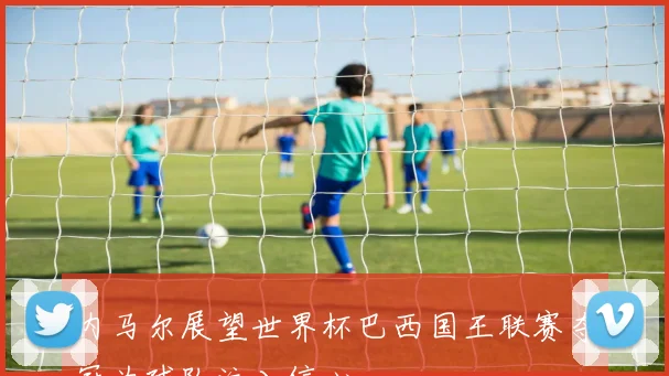 内马尔展望世界杯巴西国王联赛夺冠为球队注入信心