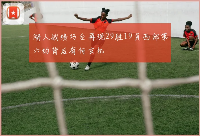 湖人战绩巧合再现29胜19负西部第六的背后有何玄机
