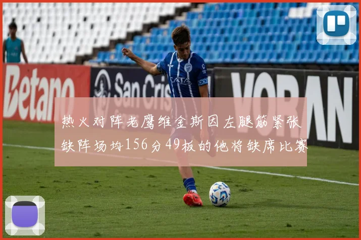 热火对阵老鹰维金斯因左腿筋紧张缺阵场均156分49板的他将缺席比赛