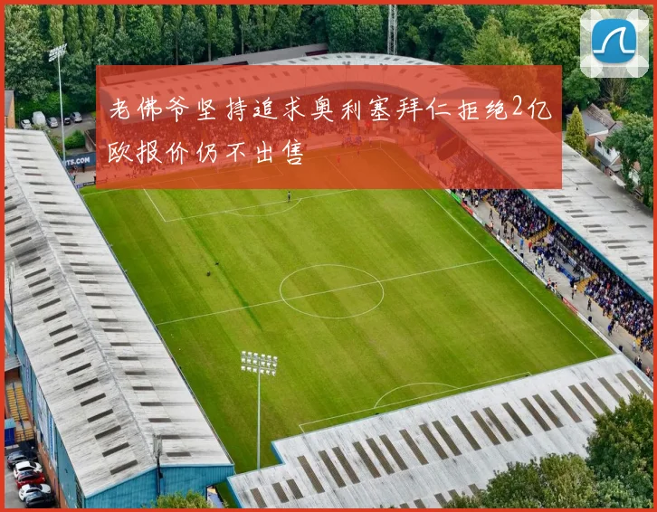 老佛爷坚持追求奥利塞拜仁拒绝2亿欧报价仍不出售
