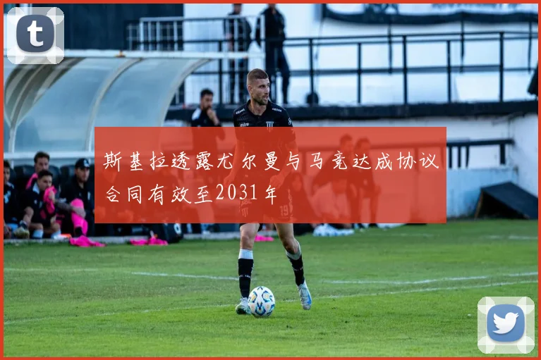 斯基拉透露尤尔曼与马竞达成协议合同有效至2031年