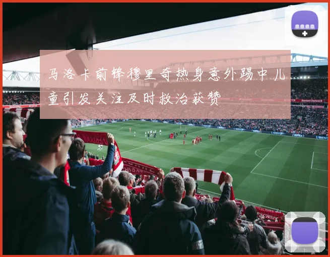 马洛卡前锋穆里奇热身意外踢中儿童引发关注及时救治获赞