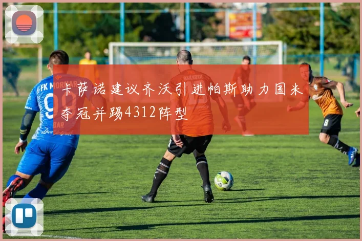 卡萨诺建议齐沃引进帕斯助力国米夺冠并踢4312阵型
