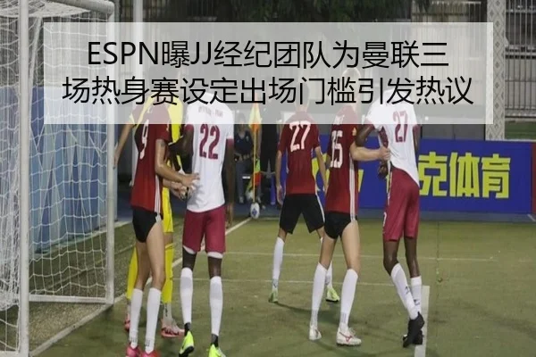 ESPN曝JJ经纪团队为曼联三场热身赛设定出场门槛引发热议 | leyusports
